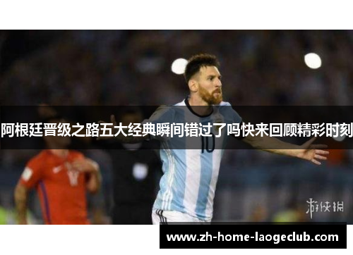 阿根廷晋级之路五大经典瞬间错过了吗快来回顾精彩时刻 阿根廷晋级之路五大经典瞬间错过了吗快来回顾精彩时刻