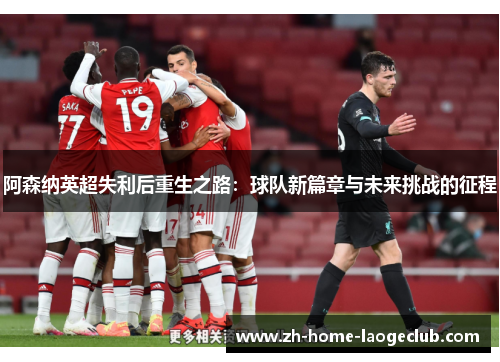 阿森纳英超失利后重生之路:球队新篇章与未来挑战的征程 阿森纳英超失利后重生之路:球队新篇章与未来挑战的征程