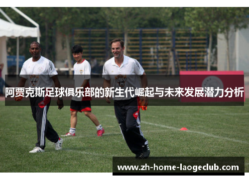 阿贾克斯足球俱乐部的新生代崛起与未来发展潜力分析 阿贾克斯足球俱乐部的新生代崛起与未来发展潜力分析