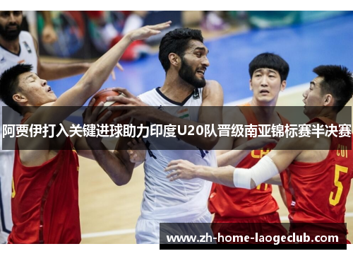 阿贾伊打入关键进球助力印度U20队晋级南亚锦标赛半决赛 阿贾伊打入关键进球助力印度U20队晋级南亚锦标赛半决赛