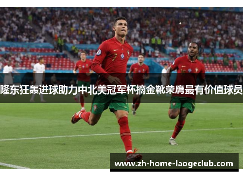 隆东狂轰进球助力中北美冠军杯摘金靴荣膺最有价值球员 隆东狂轰进球助力中北美冠军杯摘金靴荣膺最有价值球员