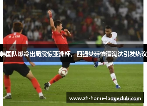 韩国队爆冷出局震惊亚洲杯,四强梦碎惨遭淘汰引发热议 韩国队爆冷出局震惊亚洲杯,四强梦碎惨遭淘汰引发热议