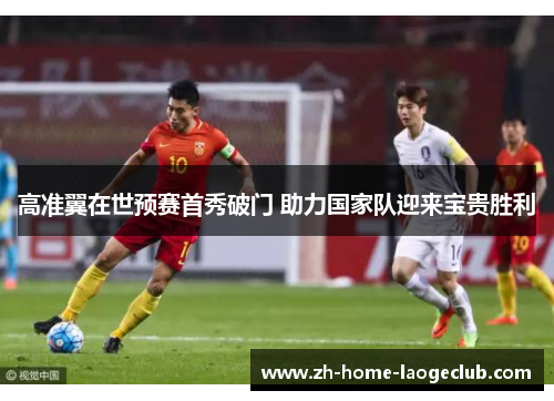 高准翼在世预赛首秀破门 助力国家队迎来宝贵胜利 高准翼在世预赛首秀破门 助力国家队迎来宝贵胜利