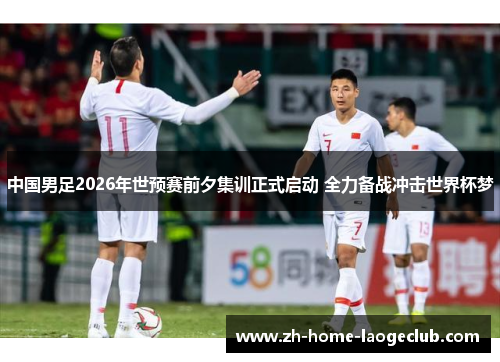 中国男足2026年世预赛前夕集训正式启动 全力备战冲击世界杯梦 中国男足2026年世预赛前夕集训正式启动 全力备战冲击世界杯梦