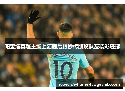 帕奎塔英超主场上演脚后跟妙传助攻队友精彩进球 帕奎塔英超主场上演脚后跟妙传助攻队友精彩进球