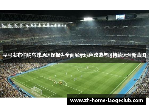 皇马发布伯纳乌球场环保报告全面展示绿色改造与可持续运营新蓝图 皇马发布伯纳乌球场环保报告全面展示绿色改造与可持续运营新蓝图