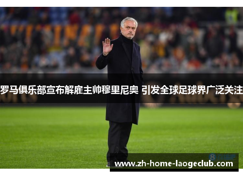 罗马俱乐部宣布解雇主帅穆里尼奥 引发全球足球界广泛关注