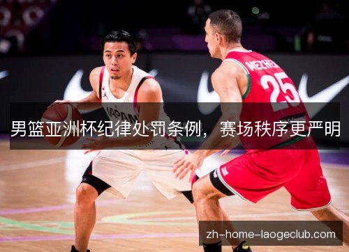 男篮亚洲杯纪律处罚条例,赛场秩序更严明 男篮亚洲杯纪律处罚条例,赛场秩序更严明