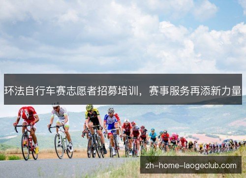 环法自行车赛志愿者招募培训,赛事服务再添新力量 环法自行车赛志愿者招募培训,赛事服务再添新力量