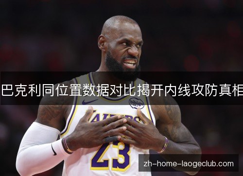 巴克利同位置数据对比揭开内线攻防真相 巴克利同位置数据对比揭开内线攻防真相