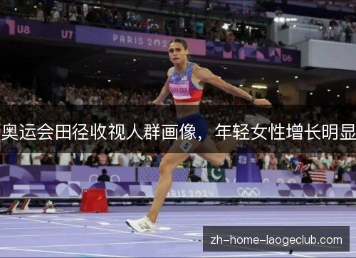奥运会田径收视人群画像,年轻女性增长明显 奥运会田径收视人群画像,年轻女性增长明显