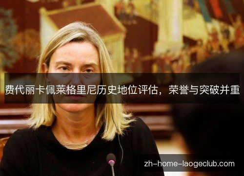 费代丽卡佩莱格里尼历史地位评估,荣誉与突破并重 费代丽卡佩莱格里尼历史地位评估,荣誉与突破并重