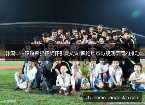 韩国U18踩踏熊猫杯奖杯引发抗议 舆论焦点与规则层面的推动 韩国U18踩踏熊猫杯奖杯引发抗议 舆论焦点与规则层面的推动